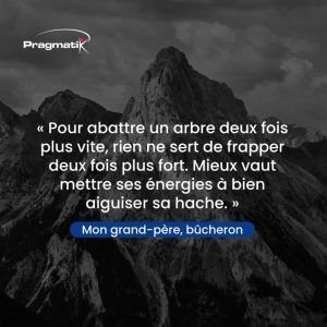 Que l’on me donne 5 minutes pour couper un arbre, j’en passerai trois à aiguiser ma hache !