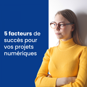 5 facteurs de succès pour vos projets numériques